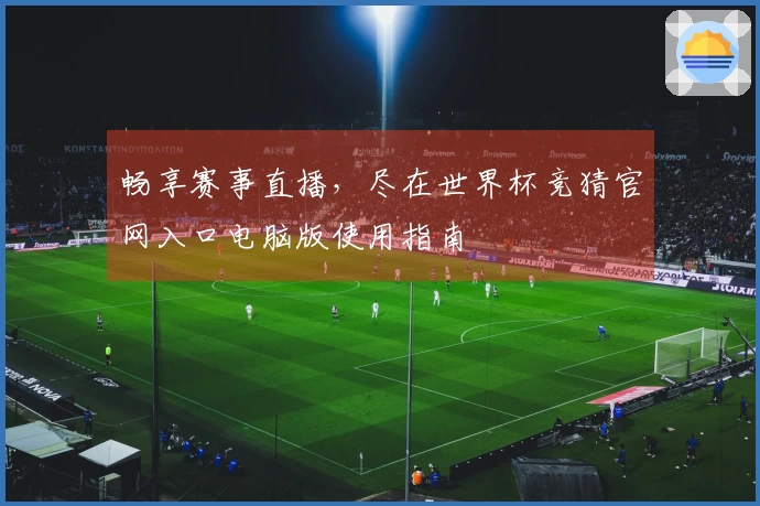 畅享赛事直播，尽在世界杯竞猜官网入口电脑版使用指南