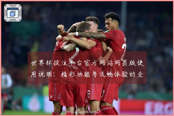 世界杯投注平台官方网站网页版使用说明:精彩功能与流畅体验的全面介绍