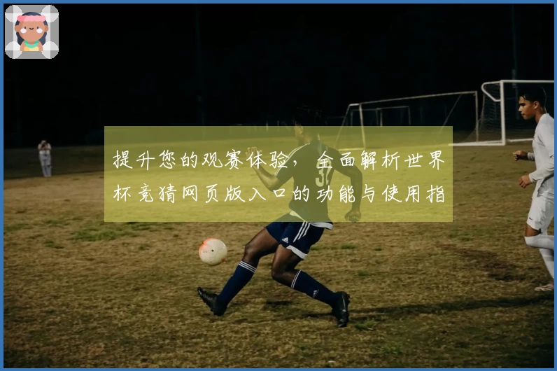 提升您的观赛体验，全面解析世界杯竞猜网页版入口的功能与使用指南