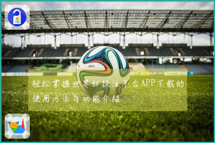 轻松掌握世界杯投注平台APP下载的使用方法与功能介绍