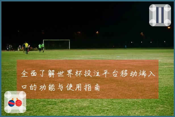 全面了解世界杯投注平台移动端入口的功能与使用指南