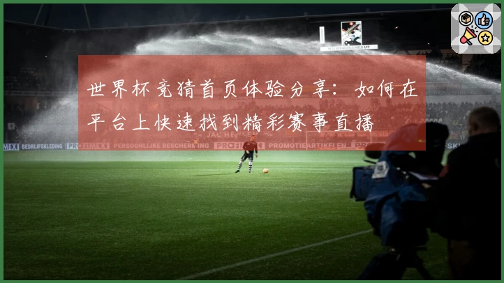 世界杯竞猜首页体验分享：如何在平台上快速找到精彩赛事直播